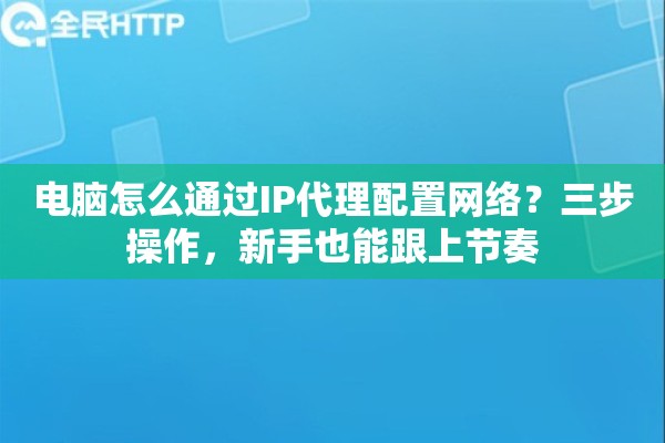 电脑怎么通过IP代理配置网络？三步操作，新手也能跟上节奏