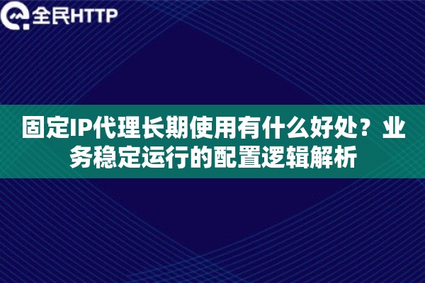 固定IP代理长期使用有什么好处？业务稳定运行的配置逻辑解析