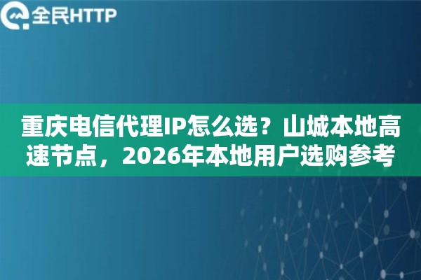 重庆电信代理IP怎么选?山城本地高速节点,2026年本地用户选购参考 重庆电信代理IP怎么选?山城本地高速节点,2026年本地用户选购参考