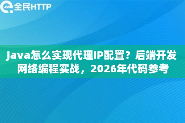 Java怎么实现代理IP配置？后端开发网络编程实战，2026年代码参考