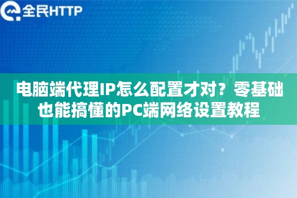 电脑端代理IP怎么配置才对？零基础也能搞懂的PC端网络设置教程