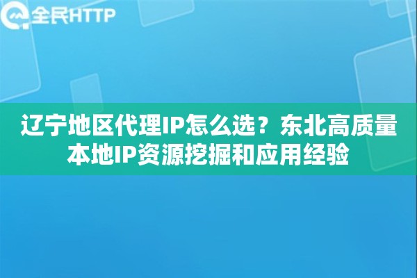 辽宁地区代理IP怎么选？东北高质量本地IP资源挖掘和应用经验