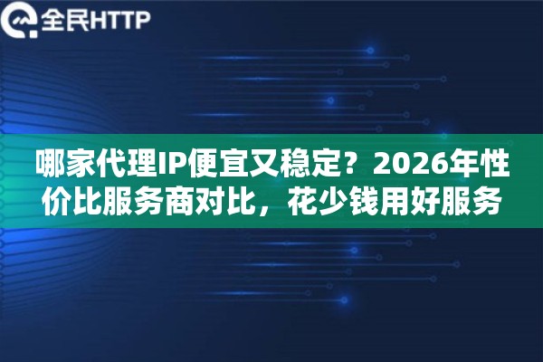 哪家代理IP便宜又稳定?2026年性价比服务商对比,花少钱用好服务 哪家代理IP便宜又稳定?2026年性价比服务商对比,花少钱用好服务