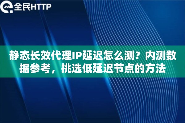 静态长效代理IP延迟怎么测?内测数据参考,挑选低延迟节点的方法 静态长效代理IP延迟怎么测?内测数据参考,挑选低延迟节点的方法
