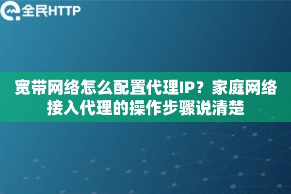 宽带网络怎么配置代理IP?家庭网络接入代理的操作步骤说清楚 宽带网络怎么配置代理IP?家庭网络接入代理的操作步骤说清楚