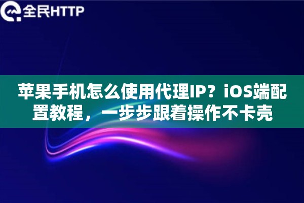 苹果手机怎么使用代理IP？iOS端配置教程，一步步跟着操作不卡壳