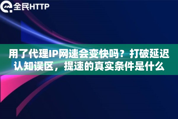 用了代理IP网速会变快吗？打破延迟认知误区，提速的真实条件是什么