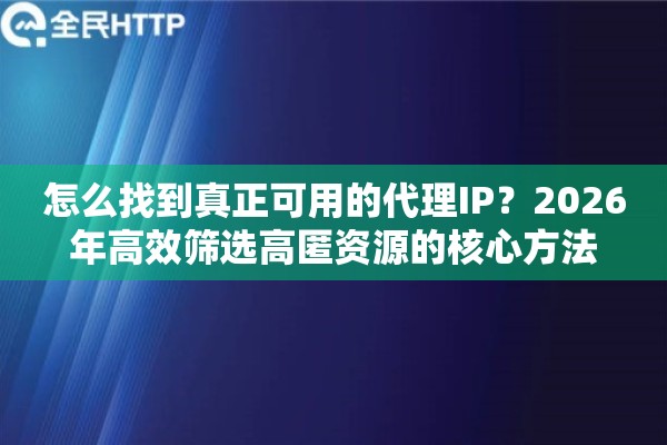 怎么找到真正可用的代理IP？2026年高效筛选高匿资源的核心方法