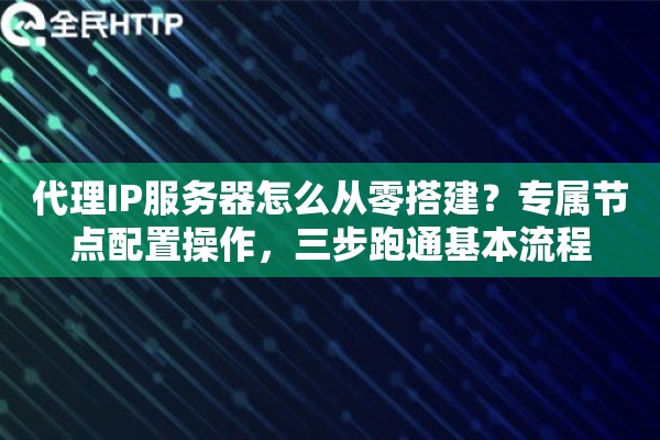 代理IP服务器怎么从零搭建？专属节点配置操作，三步跑通基本流程