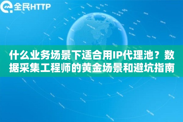 什么业务场景下适合用IP代理池？数据采集工程师的黄金场景和避坑指南