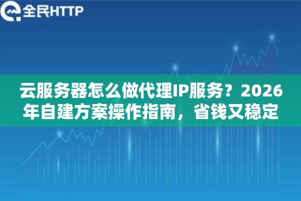 云服务器怎么做代理IP服务？2026年自建方案操作指南，省钱又稳定