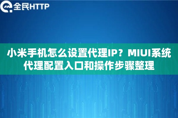 小米手机怎么设置代理IP？MIUI系统代理配置入口和操作步骤整理