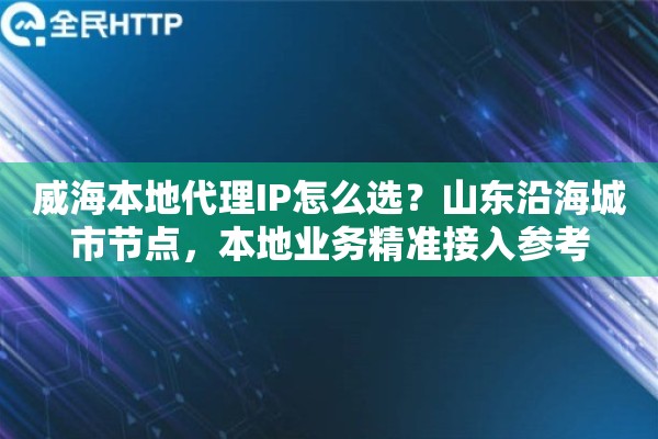 威海本地代理IP怎么选？山东沿海城市节点，本地业务精准接入参考