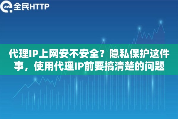 代理IP上网安不安全？隐私保护这件事，使用代理IP前要搞清楚的问题
