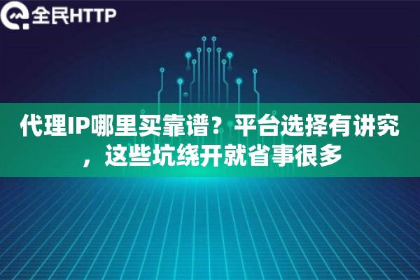 代理IP哪里买靠谱？平台选择有讲究，这些坑绕开就省事很多