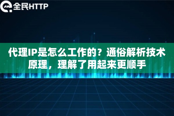代理IP是怎么工作的?通俗解析技术原理,理解了用起来更顺手 代理IP是怎么工作的?通俗解析技术原理,理解了用起来更顺手
