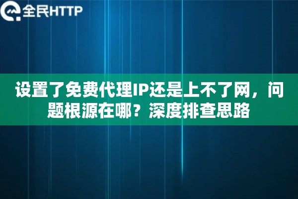 设置了免费代理IP还是上不了网，问题根源在哪？深度排查思路