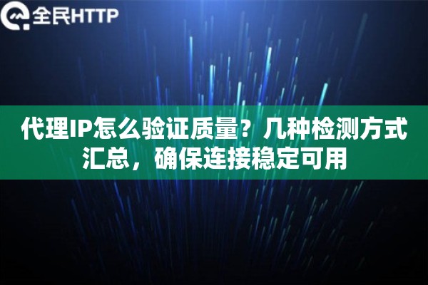 代理IP怎么验证质量？几种检测方式汇总，确保连接稳定可用