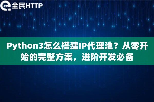 Python3怎么搭建IP代理池?从零开始的完整方案,进阶开发必备 Python3怎么搭建IP代理池?从零开始的完整方案,进阶开发必备