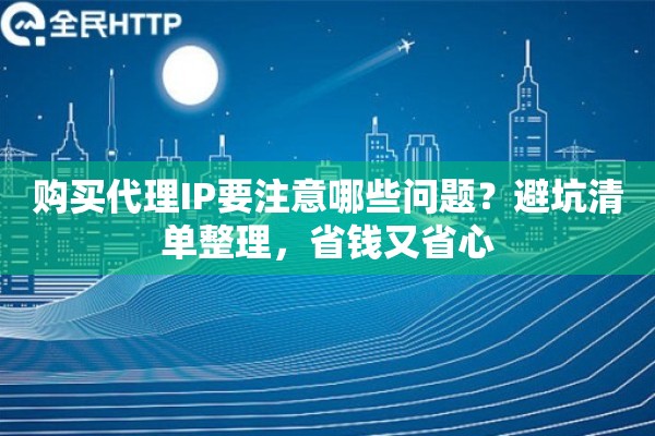 购买代理IP要注意哪些问题？避坑清单整理，省钱又省心