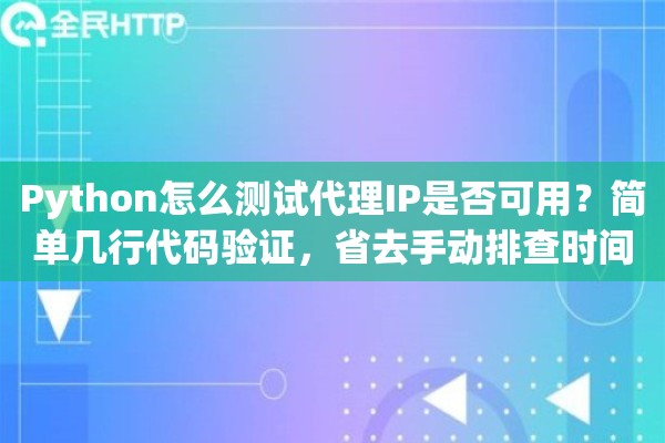 Python怎么测试代理IP是否可用？简单几行代码验证，省去手动排查时间