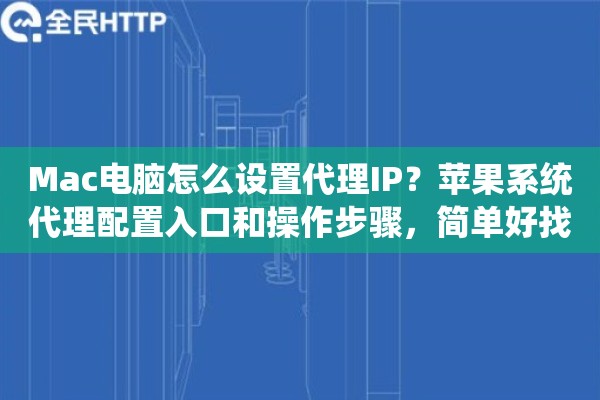 Mac电脑怎么设置代理IP？苹果系统代理配置入口和操作步骤，简单好找