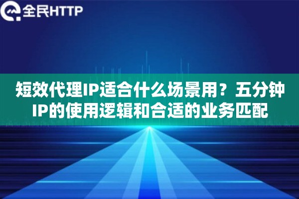 短效代理IP适合什么场景用？五分钟IP的使用逻辑和合适的业务匹配