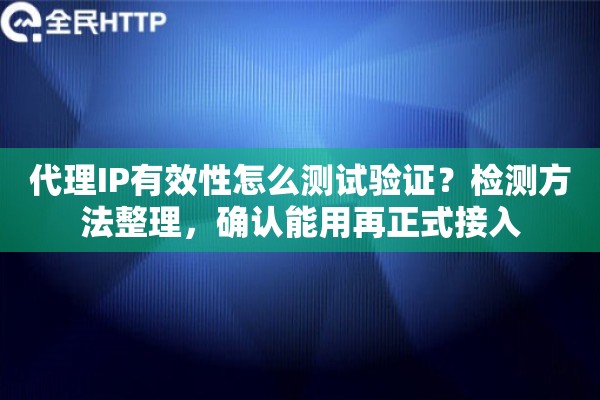 代理IP有效性怎么测试验证?检测方法整理,确认能用再正式接入 代理IP有效性怎么测试验证?检测方法整理,确认能用再正式接入