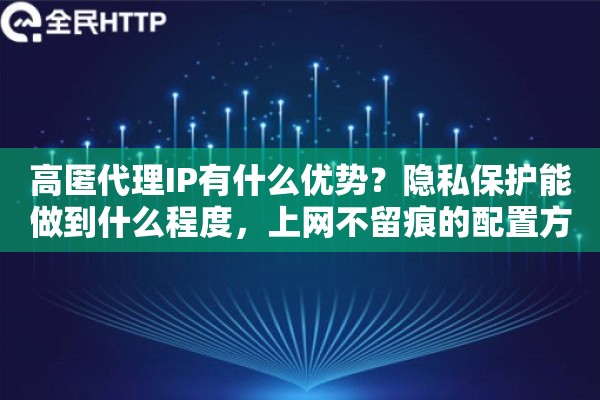 高匿代理IP有什么优势?隐私保护能做到什么程度,上网不留痕的配置方案 高匿代理IP有什么优势?隐私保护能做到什么程度,上网不留痕的配置方案