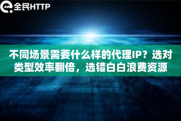 不同场景需要什么样的代理IP？选对类型效率翻倍，选错白白浪费资源