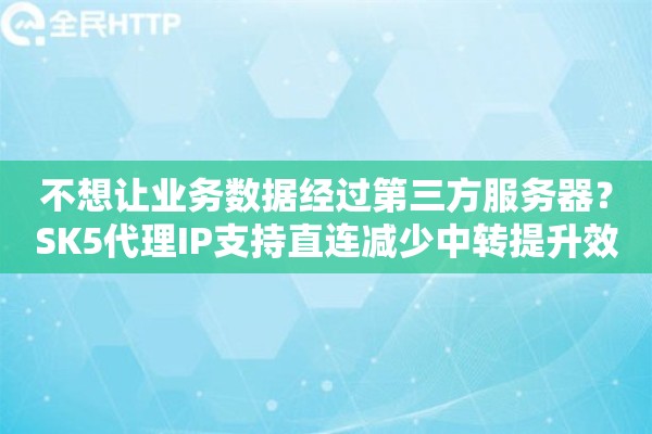 不想让业务数据经过第三方服务器？SK5代理IP支持直连减少中转提升效率