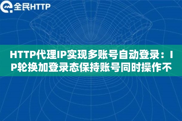 HTTP代理IP实现多账号自动登录：IP轮换加登录态保持账号同时操作不被封