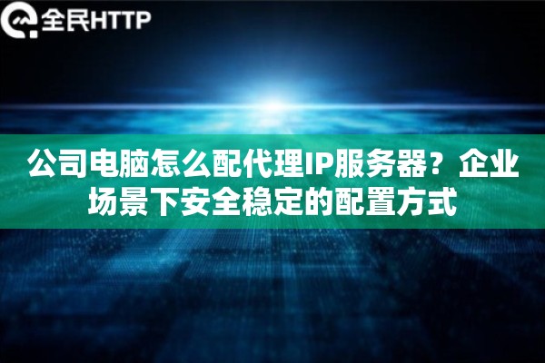 公司电脑怎么配代理IP服务器？企业场景下安全稳定的配置方式