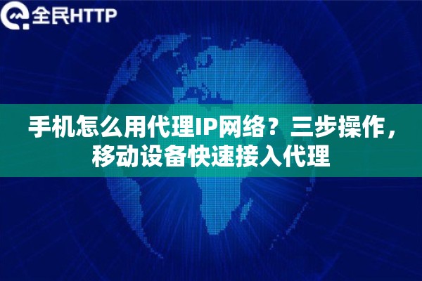 手机怎么用代理IP网络？三步操作，移动设备快速接入代理
