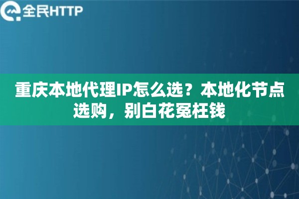 重庆本地代理IP怎么选？本地化节点选购，别白花冤枉钱