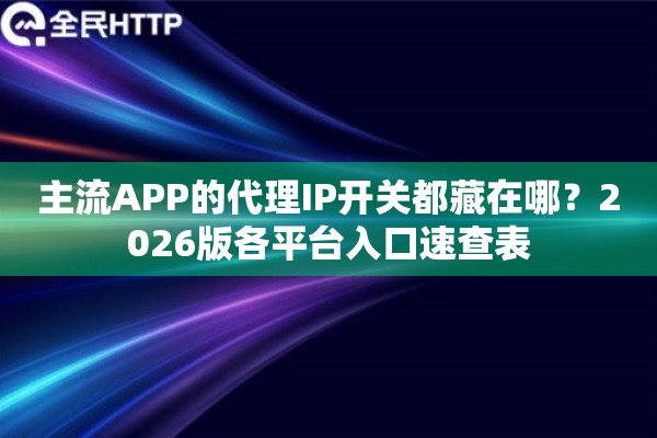 主流APP的代理IP开关都藏在哪？2026版各平台入口速查表