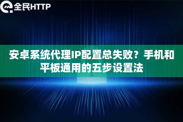 安卓系统代理IP配置总失败？手机和平板通用的五步设置法