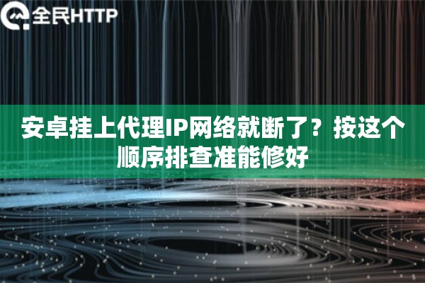 安卓挂上代理IP网络就断了？按这个顺序排查准能修好