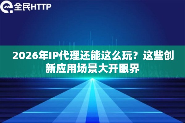 2026年IP代理还能这么玩？这些创新应用场景大开眼界