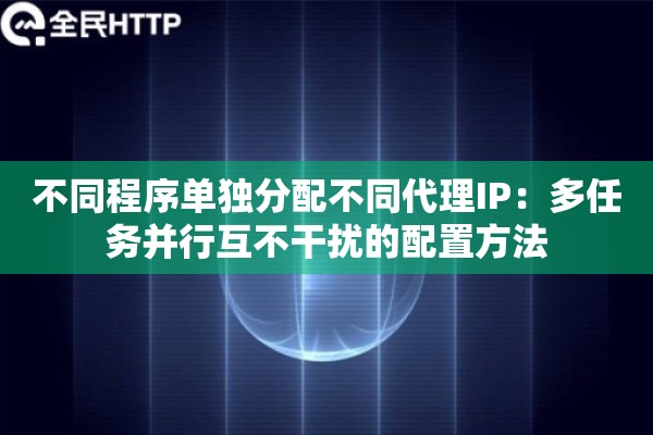 不同程序单独分配不同代理IP：多任务并行互不干扰的配置方法