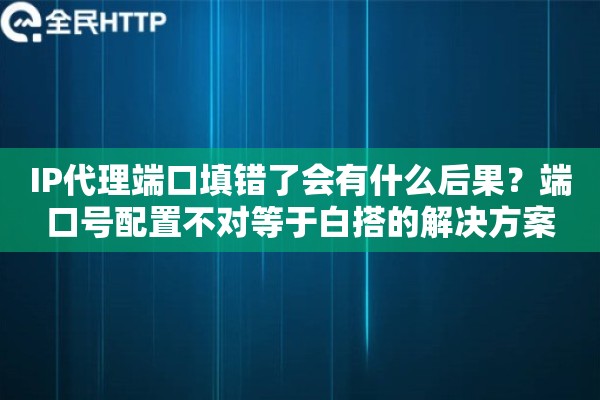 IP代理端口填错了会有什么后果？端口号配置不对等于白搭的解决方案