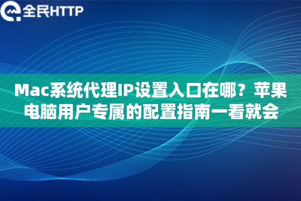 Mac系统代理IP设置入口在哪？苹果电脑用户专属的配置指南一看就会