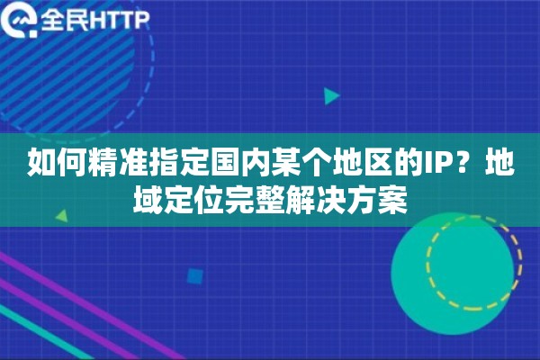 如何精准指定国内某个地区的IP？地域定位完整解决方案