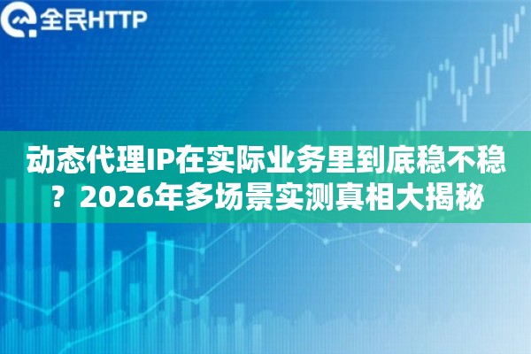 动态代理IP在实际业务里到底稳不稳？2026年多场景实测真相大揭秘