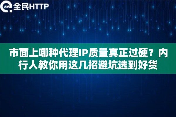 市面上哪种代理IP质量真正过硬？内行人教你用这几招避坑选到好货