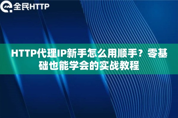 HTTP代理IP新手怎么用顺手？零基础也能学会的实战教程