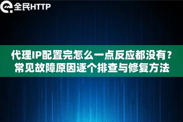 代理IP配置完怎么一点反应都没有？常见故障原因逐个排查与修复方法