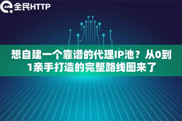 想自建一个靠谱的代理IP池？从0到1亲手打造的完整路线图来了