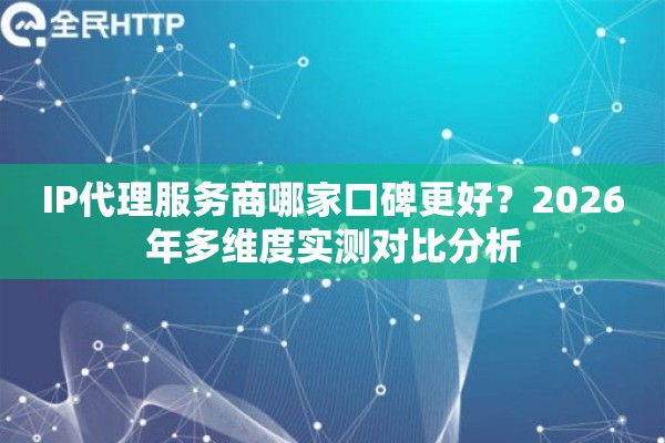 IP代理服务商哪家口碑更好？2026年多维度实测对比分析