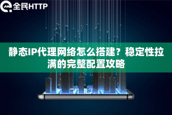静态IP代理网络怎么搭建？稳定性拉满的完整配置攻略